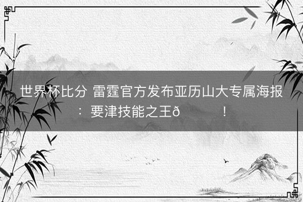 世界杯比分 雷霆官方发布亚历山大专属海报：要津技能之王👏！