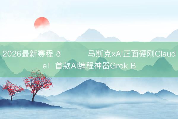 2026最新赛程 📈 马斯克xAI正面硬刚Claude！首款AI编程神器Grok B