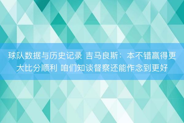 球队数据与历史记录 吉马良斯：本不错赢得更大比分顺利 咱们知谈督察还能作念到更好