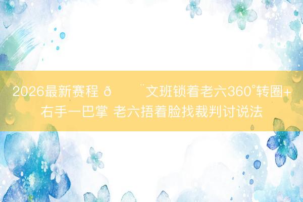 2026最新赛程 😨文班锁着老六360°转圈+右手一巴掌 老六捂着脸找裁判讨说法