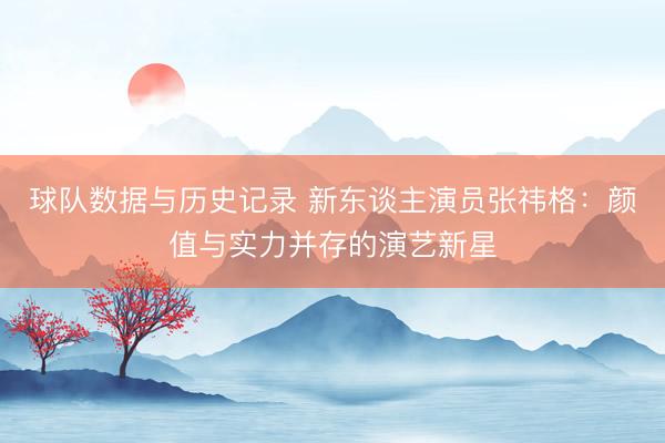 球队数据与历史记录 新东谈主演员张祎格：颜值与实力并存的演艺新星