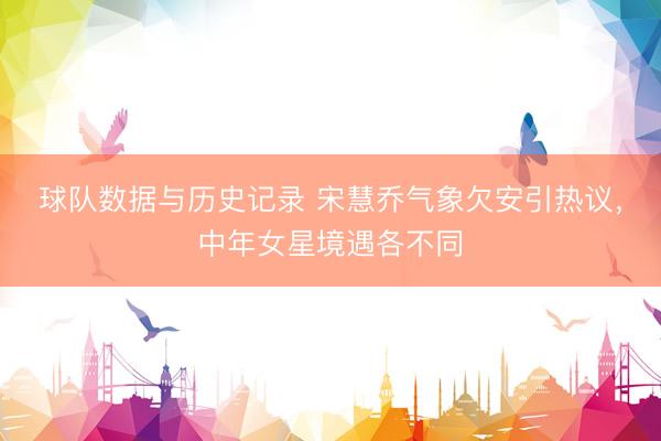 球队数据与历史记录 宋慧乔气象欠安引热议，中年女星境遇各不同