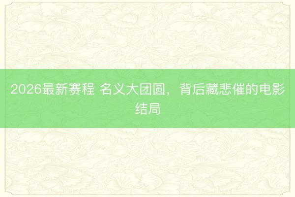 2026最新赛程 名义大团圆，背后藏悲催的电影结局