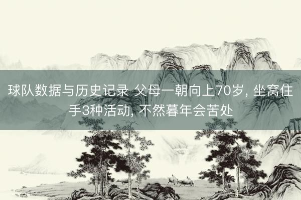 球队数据与历史记录 父母一朝向上70岁， 坐窝住手3种活动， 不然暮年会苦处