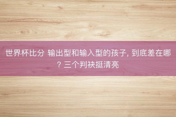 世界杯比分 输出型和输入型的孩子， 到底差在哪? 三个判袂挺清亮