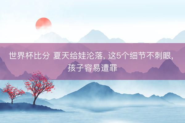 世界杯比分 夏天给娃沦落， 这5个细节不刺眼， 孩子容易遭罪