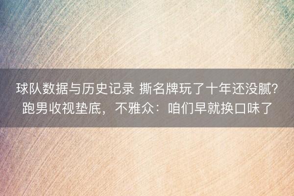 球队数据与历史记录 撕名牌玩了十年还没腻？跑男收视垫底，不雅众：咱们早就换口味了