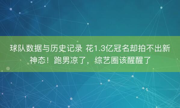 球队数据与历史记录 花1.3亿冠名却拍不出新神态！跑男凉了，综艺圈该醒醒了