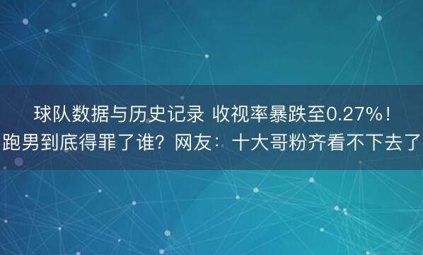 球队数据与历史记录 收视率暴跌至0.27%！跑男到底得罪了谁？网友：十大哥粉齐看不下去了