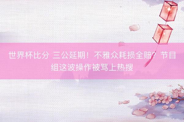 世界杯比分 三公延期！不雅众耗损全赔？节目组这波操作被骂上热搜