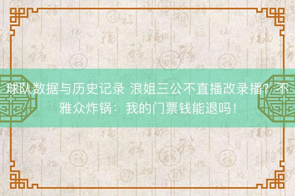 球队数据与历史记录 浪姐三公不直播改录播？不雅众炸锅：我的门票钱能退吗！