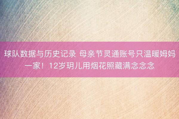 球队数据与历史记录 母亲节灵通账号只温暖姆妈一家！12岁玥儿用烟花照藏满念念念