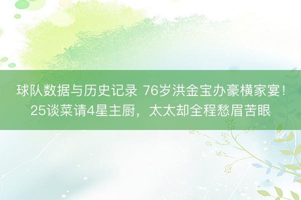 球队数据与历史记录 76岁洪金宝办豪横家宴！25谈菜请4星主厨，太太却全程愁眉苦眼