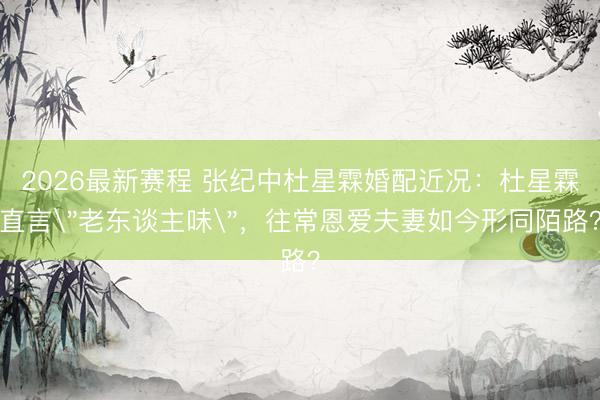 2026最新赛程 张纪中杜星霖婚配近况：杜星霖直言