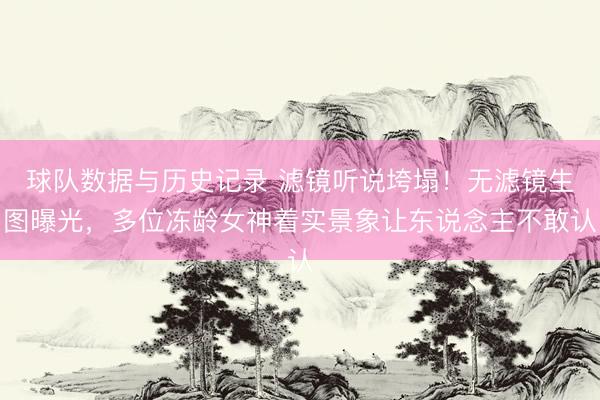 球队数据与历史记录 滤镜听说垮塌！无滤镜生图曝光，多位冻龄女神着实景象让东说念主不敢认