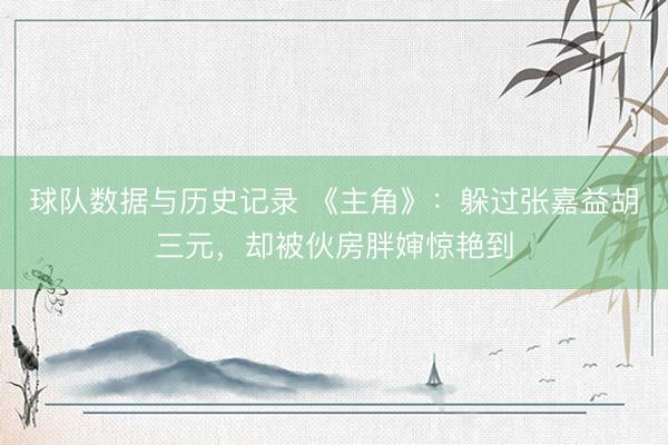 球队数据与历史记录 《主角》：躲过张嘉益胡三元，却被伙房胖婶惊艳到
