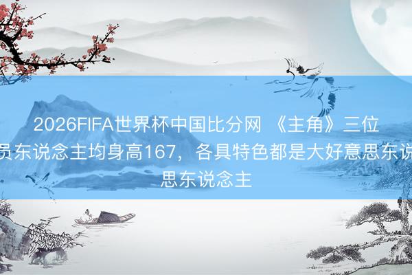 2026FIFA世界杯中国比分网 《主角》三位女演员东说念主均身高167，各具特色都是大好意思东说念主