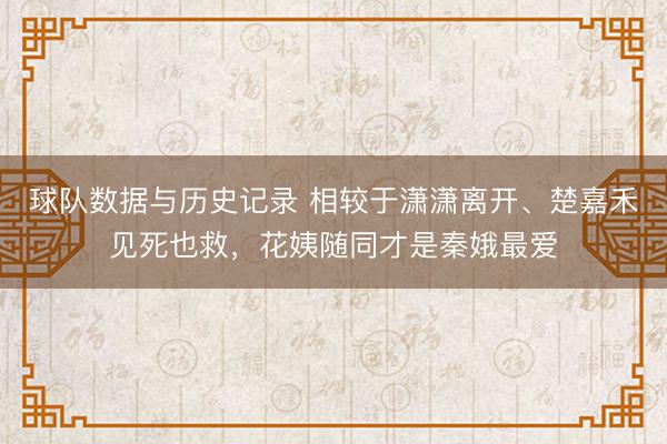 球队数据与历史记录 相较于潇潇离开、楚嘉禾见死也救,花姨随同才是秦娥最爱