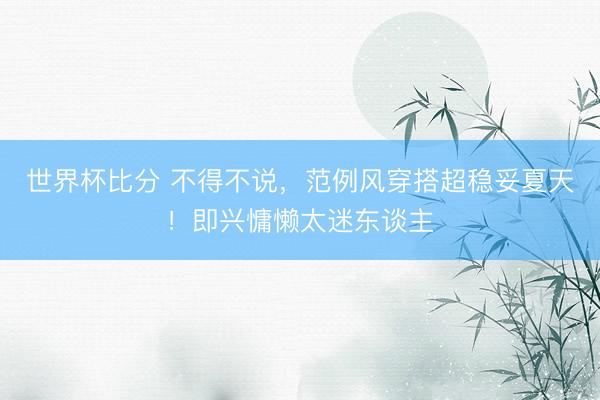 世界杯比分 不得不说，范例风穿搭超稳妥夏天！即兴慵懒太迷东谈主