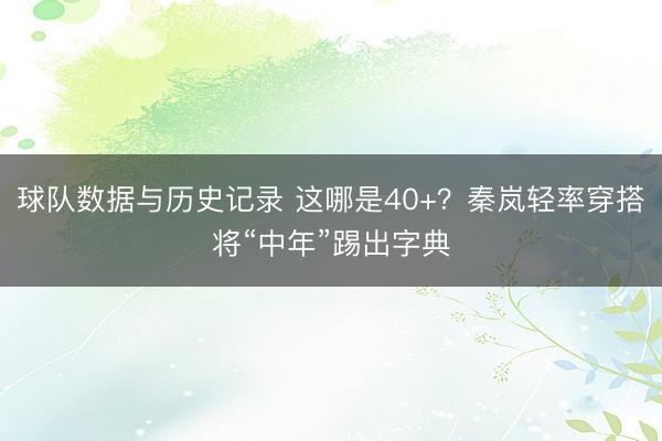 球队数据与历史记录 这哪是40+？秦岚轻率穿搭将“中年”踢出字典