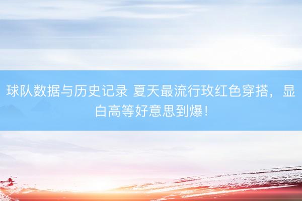 球队数据与历史记录 夏天最流行玫红色穿搭，显白高等好意思到爆！