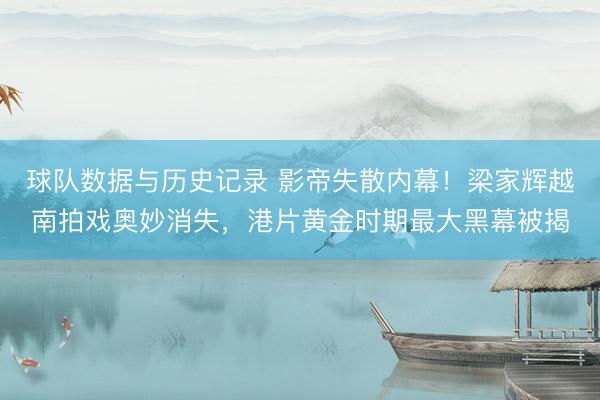 球队数据与历史记录 影帝失散内幕!梁家辉越南拍戏奥妙消失,港片黄金时期最大黑幕被揭