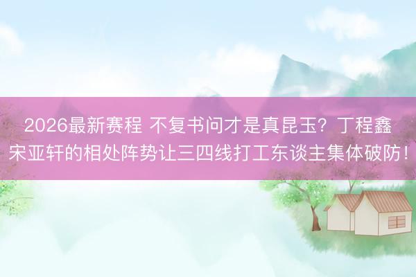 2026最新赛程 不复书问才是真昆玉？丁程鑫宋亚轩的相处阵势让三四线打工东谈主集体破防！