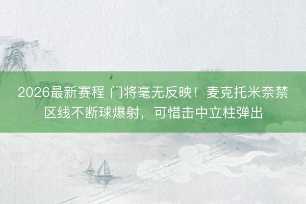 2026最新赛程 门将毫无反映！麦克托米奈禁区线不断球爆射，可惜击中立柱弹出