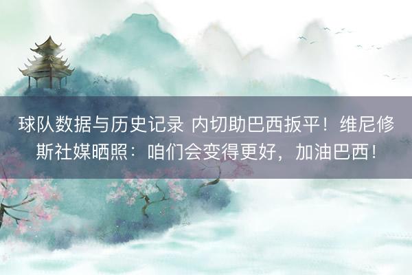 球队数据与历史记录 内切助巴西扳平！维尼修斯社媒晒照：咱们会变得更好，加油巴西！