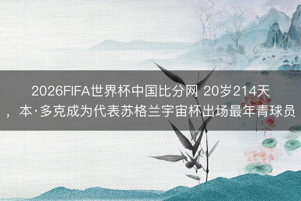 2026FIFA世界杯中国比分网 20岁214天，本·多克成为代表苏格兰宇宙杯出场最年青球员