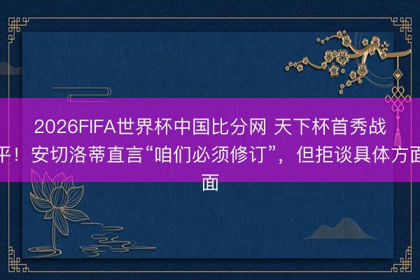 2026FIFA世界杯中国比分网 天下杯首秀战平！安切洛蒂直言“咱们必须修订”，但拒谈具体方面