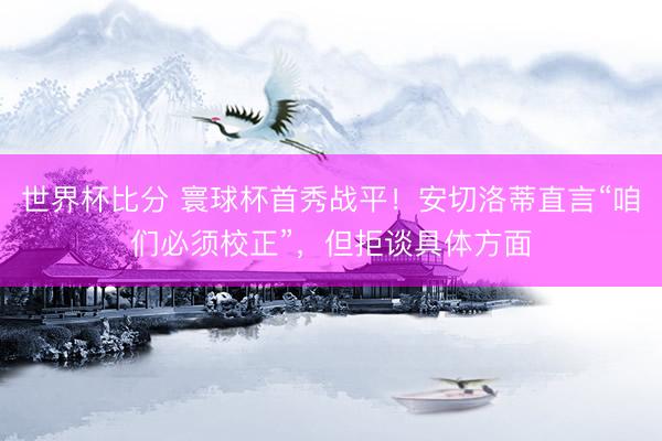 世界杯比分 寰球杯首秀战平！安切洛蒂直言“咱们必须校正”，但拒谈具体方面