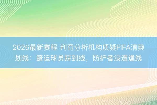 2026最新赛程 判罚分析机构质疑FIFA清爽划线:蹙迫球员踩到线,防护者没遭逢线