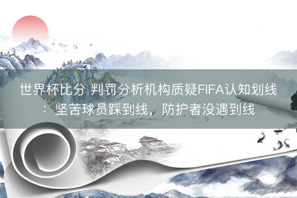 世界杯比分 判罚分析机构质疑FIFA认知划线：坚苦球员踩到线，防护者没遇到线