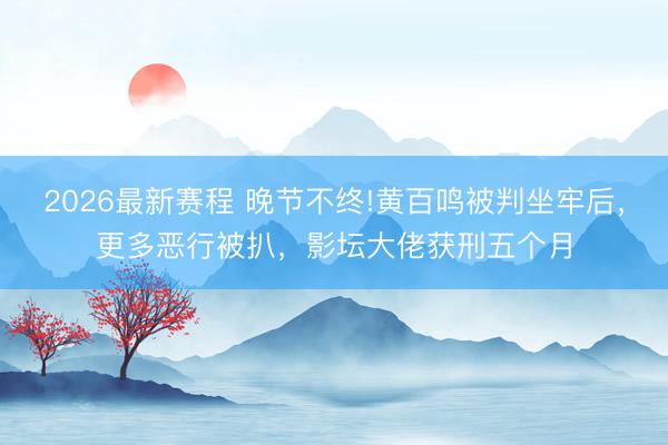 2026最新赛程 晚节不终!黄百鸣被判坐牢后,更多恶行被扒,影坛大佬获刑五个月