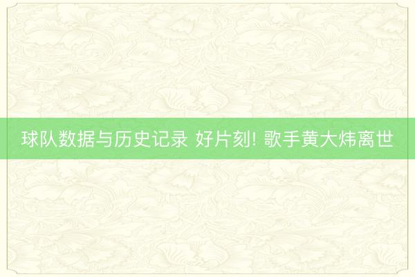 球队数据与历史记录 好片刻! 歌手黄大炜离世