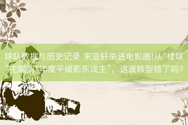 球队数据与历史记录 宋亚轩杀进电影圈!从“楼娱”主唱到“年度平缓影东谈主”，这波转型稳了吗?