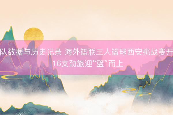 球队数据与历史记录 海外篮联三人篮球西安挑战赛开赛 16支劲旅迎“篮”而上