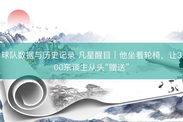 球队数据与历史记录 凡星醒目｜他坐着轮椅，让300东谈主从头“赠送”