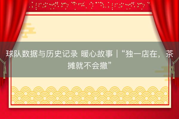 球队数据与历史记录 暖心故事｜“独一店在，茶摊就不会撤”