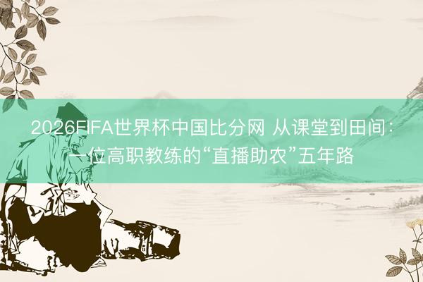 2026FIFA世界杯中国比分网 从课堂到田间：一位高职教练的“直播助农”五年路