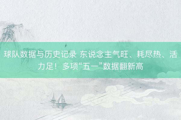 球队数据与历史记录 东说念主气旺、耗尽热、活力足！多项“五一”数据翻新高