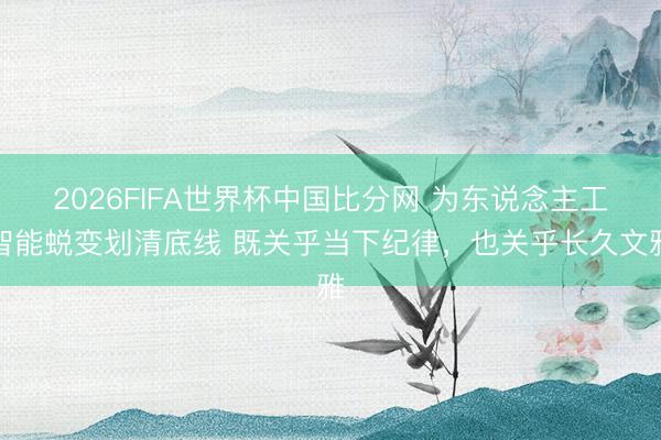 2026FIFA世界杯中国比分网 为东说念主工智能蜕变划清底线 既关乎当下纪律，也关乎长久文雅