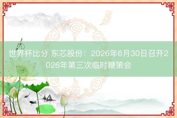 世界杯比分 东芯股份：2026年6月30日召开2026年第三次临时鞭策会