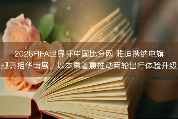 2026FIFA世界杯中国比分网 雅迪携钠电旗舰亮相华南展，以本事普惠推动两轮出行体验升级