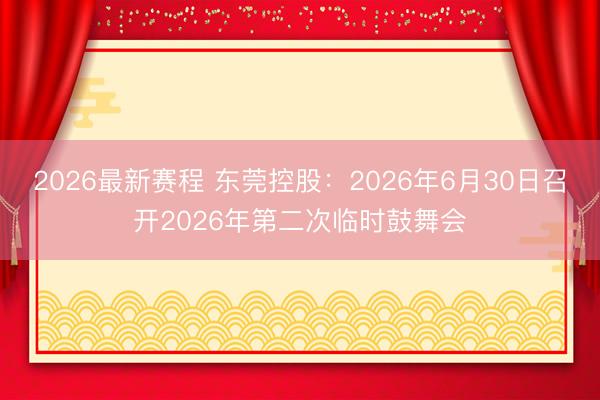 2026最新赛程 东莞控股：2026年6月30日召开2026年第二次临时鼓舞会