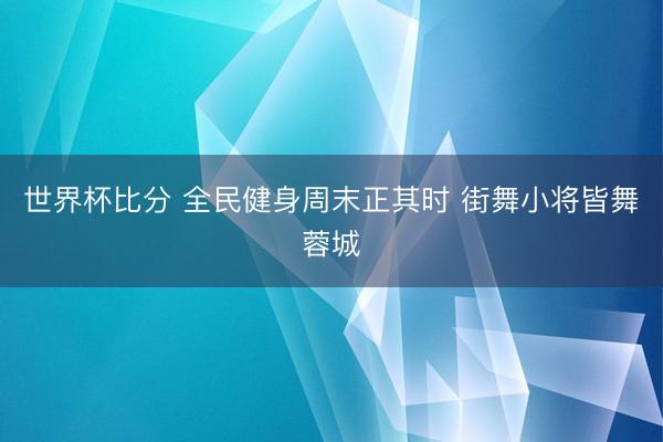 世界杯比分 全民健身周末正其时 街舞小将皆舞蓉城