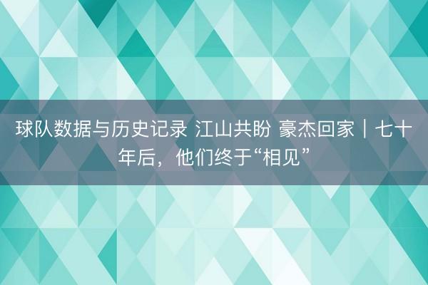 球队数据与历史记录 江山共盼 豪杰回家|七十年后,他们终于“相见”