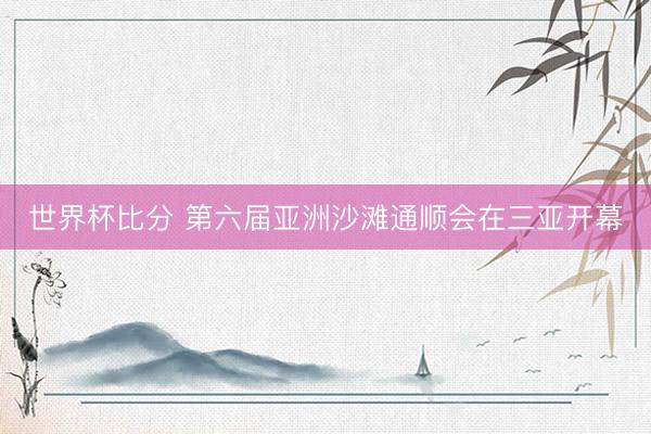 世界杯比分 第六届亚洲沙滩通顺会在三亚开幕