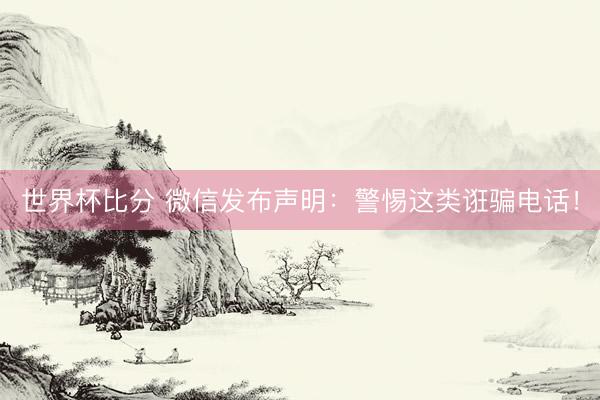 世界杯比分 微信发布声明:警惕这类诳骗电话!